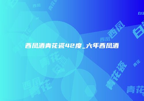 西凤酒青花瓷42度_六年西凤酒