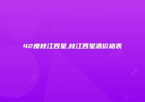 42度枝江四星,枝江四星酒价格表