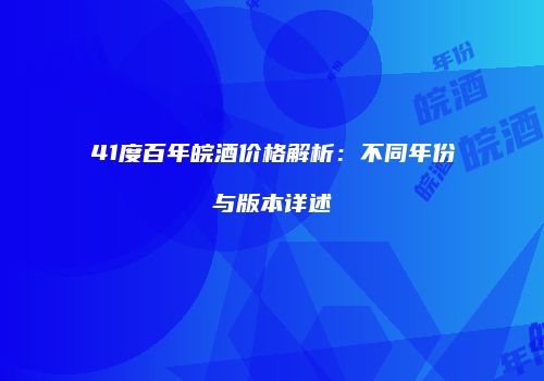 41度百年皖酒价格解析：不同年份与版本详述