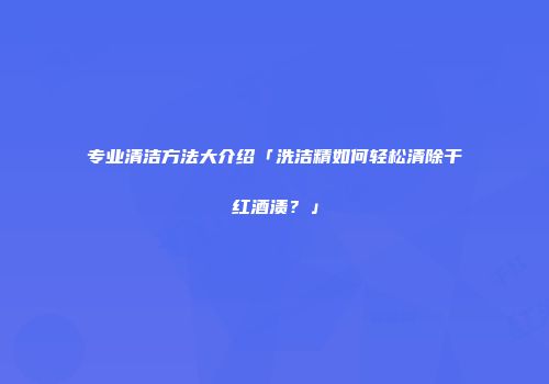 专业清洁方法大介绍「洗洁精如何轻松清除干红酒渍？」