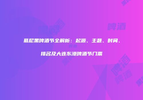 慕尼黑啤酒节全解析：起源、主题、时间、排名及大连东港啤酒节门票