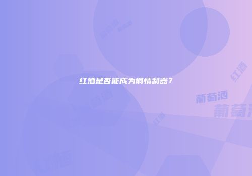 红酒是否能成为调情利器？