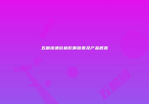 五粮液酒价格影响因素及产品概览