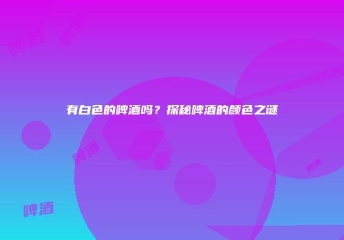 有白色的啤酒吗？探秘啤酒的颜色之谜