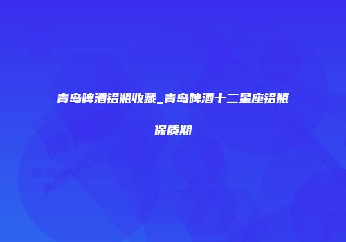 青岛啤酒铝瓶收藏_青岛啤酒十二星座铝瓶保质期