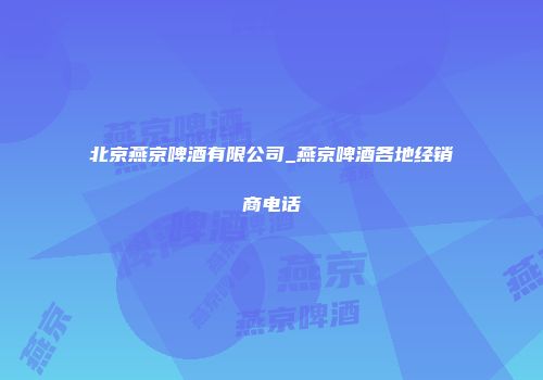 北京燕京啤酒有限公司_燕京啤酒各地经销商电话