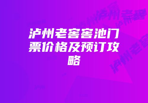 泸州老窖窖池门票价格及预订攻略