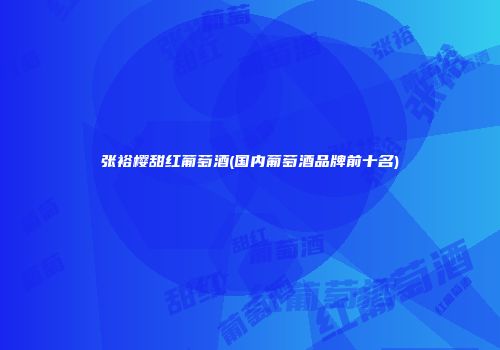 张裕樱甜红葡萄酒(国内葡萄酒品牌前十名)