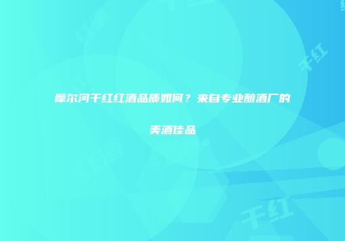 摩尔河干红红酒品质如何？来自专业酿酒厂的美酒佳品