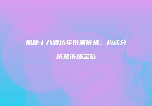 揭秘十八酒坊年份酒价格：构成分析及市场定位