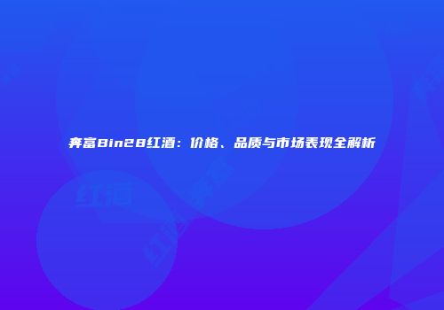 奔富Bin28红酒：价格、品质与市场表现全解析