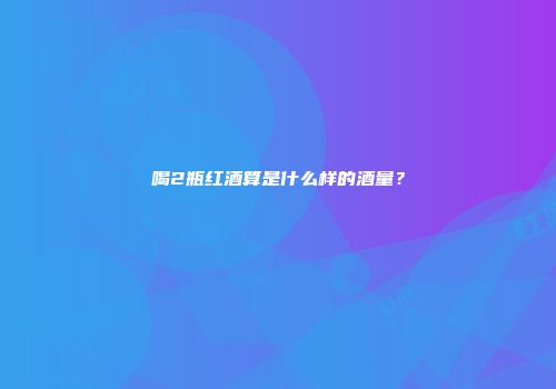 喝2瓶红酒算是什么样的酒量？