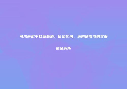 马尔蒂尼干红葡萄酒：价格区间、选购指南与购买渠道全解析