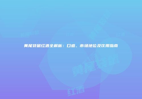 黄尾袋鼠红酒全解析：口感、市场地位及饮用指南