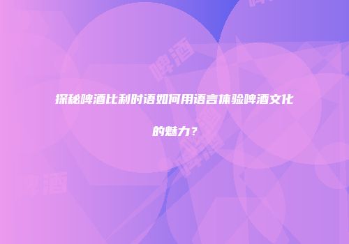 探秘啤酒比利时语如何用语言体验啤酒文化的魅力？