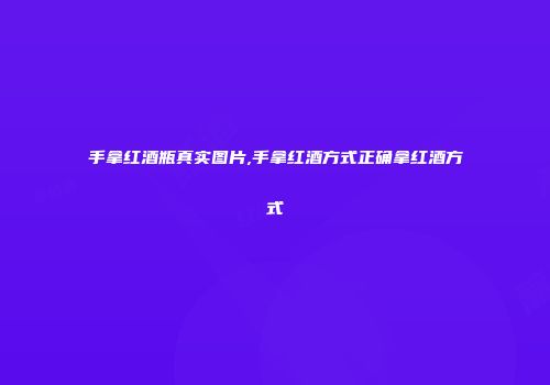 手拿红酒瓶真实图片,手拿红酒方式正确拿红酒方式
