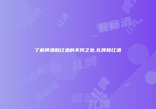 了解啤酒和红酒的不同之处,扎啤和红酒