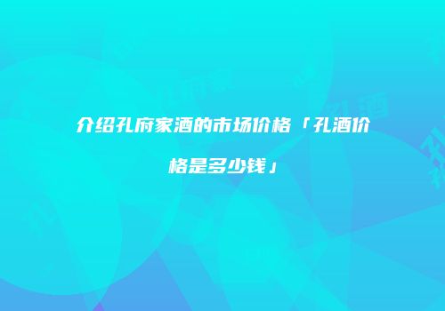 介绍孔府家酒的市场价格「孔酒价格是多少钱」