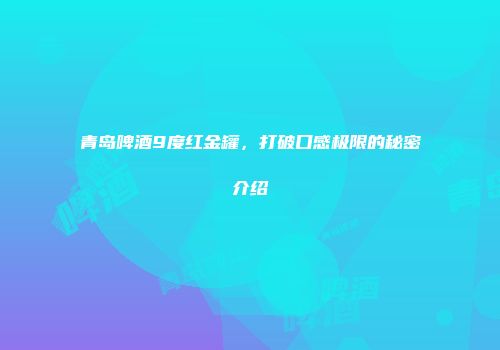 青岛啤酒9度红金罐，打破口感极限的秘密介绍