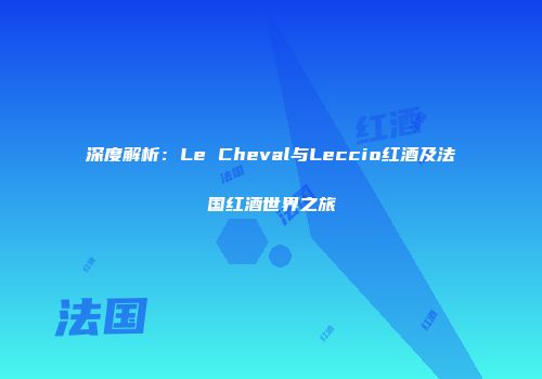 深度解析：Le Cheval与Leccio红酒及法国红酒世界之旅