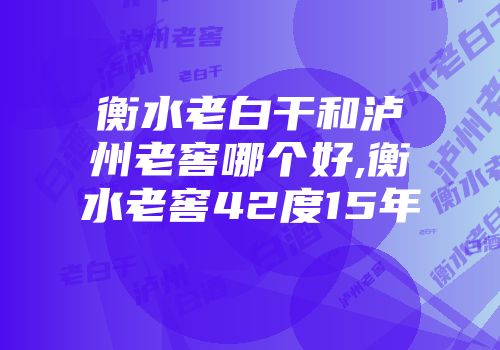 衡水老白干和泸州老窖哪个好,衡水老窖42度15年