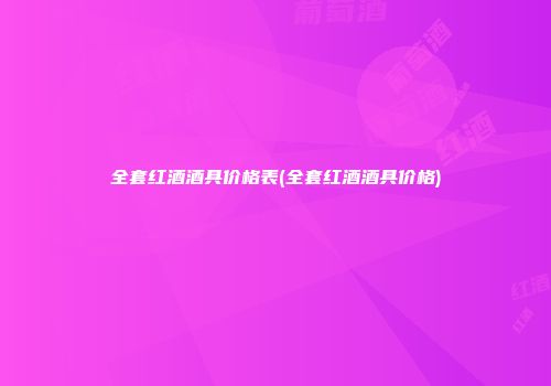 全套红酒酒具价格表(全套红酒酒具价格)