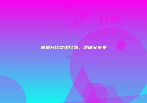 适量分次饮用红酒，健康又享受