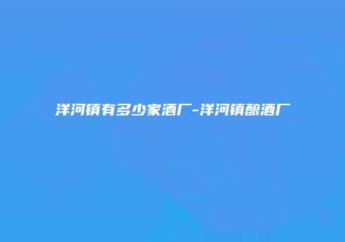 洋河镇有多少家酒厂-洋河镇酿酒厂