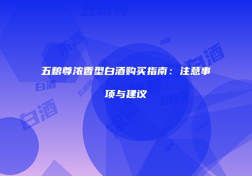 五粮尊浓香型白酒购买指南：注意事项与建议