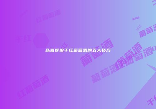 品鉴侯伯干红葡萄酒的五大技巧
