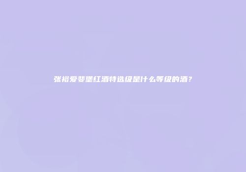 张裕爱斐堡红酒特选级是什么等级的酒？