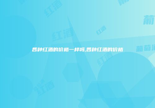 各种红酒的价格一样吗,各种红酒的价格