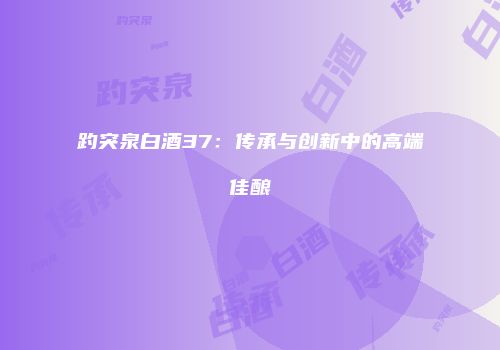 趵突泉白酒37：传承与创新中的高端佳酿