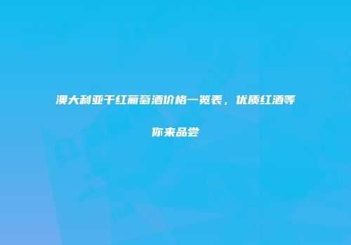 澳大利亚干红葡萄酒价格一览表，优质红酒等你来品尝