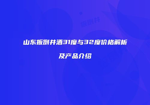 山东扳倒井酒31度与32度价格解析及产品介绍