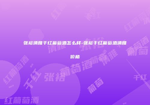 张裕清雅干红葡萄酒怎么样-张裕干红葡萄酒清雅价格