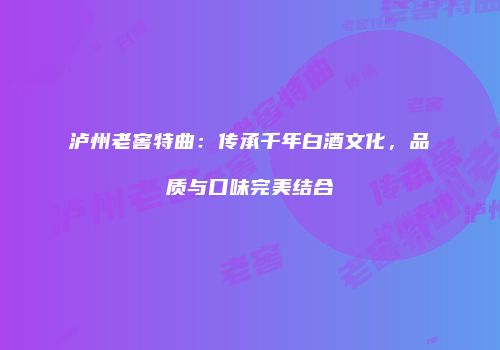 泸州老窖特曲：传承千年白酒文化，品质与口味完美结合