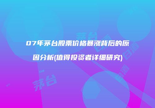 07年茅台股票价格暴涨背后的原因分析(值得投资者详细研究)