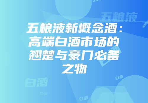 五粮液新概念酒：高端白酒市场的翘楚与豪门必备之物