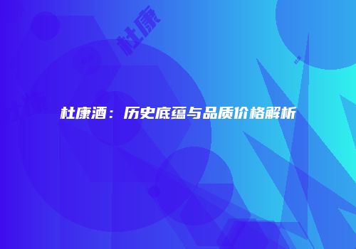 杜康酒：历史底蕴与品质价格解析