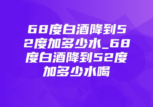 68度白酒降到52度加多少水_68度白酒降到52度加多少水喝