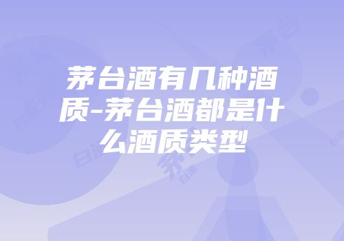 茅台酒有几种酒质-茅台酒都是什么酒质类型