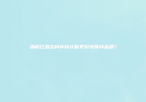 洒柜红酒怎样存放才能更好地保持品质？
