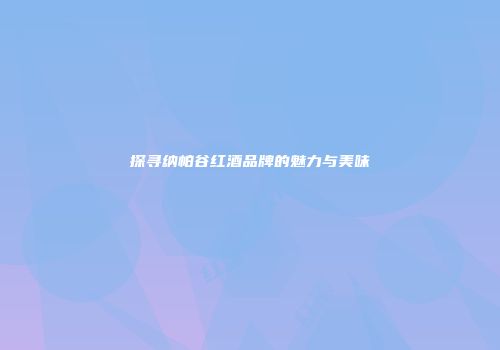 探寻纳帕谷红酒品牌的魅力与美味
