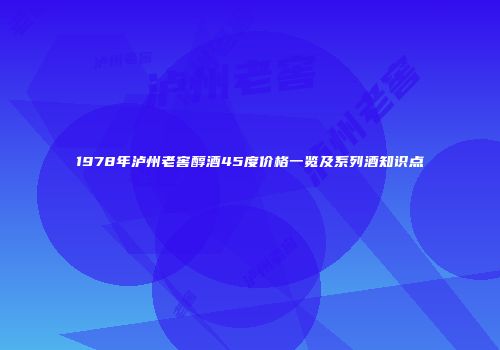 1978年泸州老窖醇酒45度价格一览及系列酒知识点