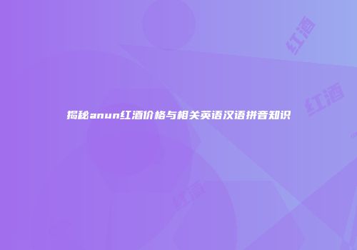 揭秘anun红酒价格与相关英语汉语拼音知识