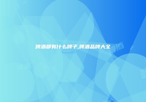 啤酒都有什么牌子,啤酒品牌大全