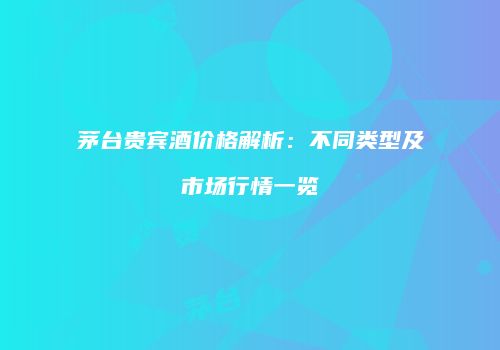 茅台贵宾酒价格解析：不同类型及市场行情一览