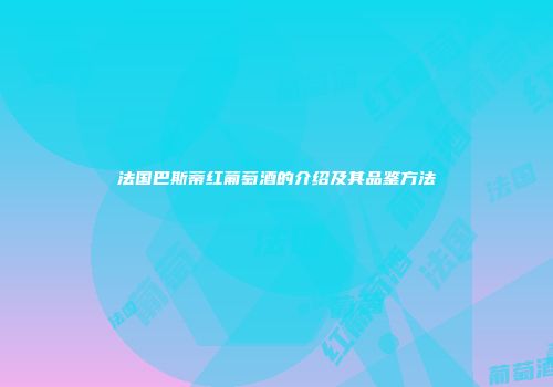 法国巴斯蒂红葡萄酒的介绍及其品鉴方法