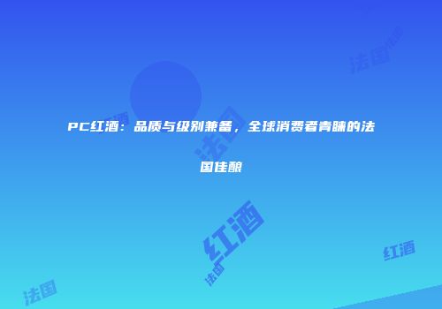 PC红酒：品质与级别兼备，全球消费者青睐的法国佳酿